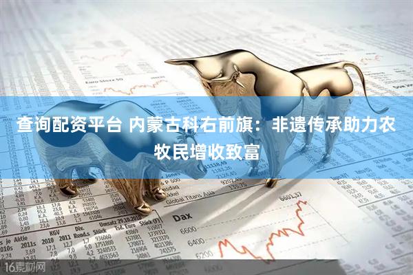 查询配资平台 内蒙古科右前旗：非遗传承助力农牧民增收致富