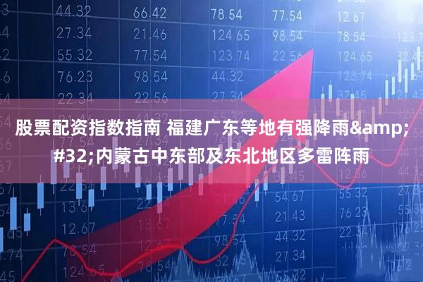 股票配资指数指南 福建广东等地有强降雨&#32;内蒙古中东部及东北地区多雷阵雨