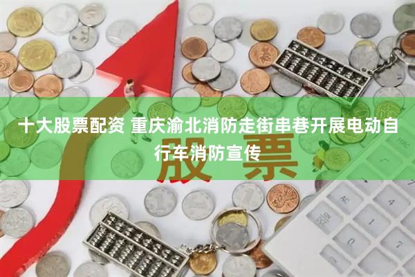 十大股票配资 重庆渝北消防走街串巷开展电动自行车消防宣传