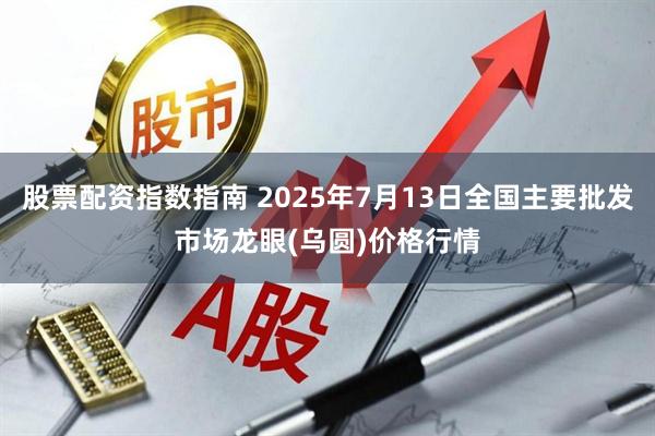 股票配资指数指南 2025年7月13日全国主要批发市场龙眼(乌圆)价格行情