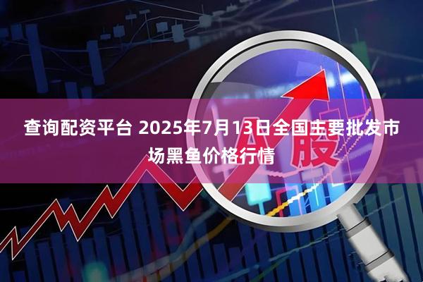 查询配资平台 2025年7月13日全国主要批发市场黑鱼价格行情