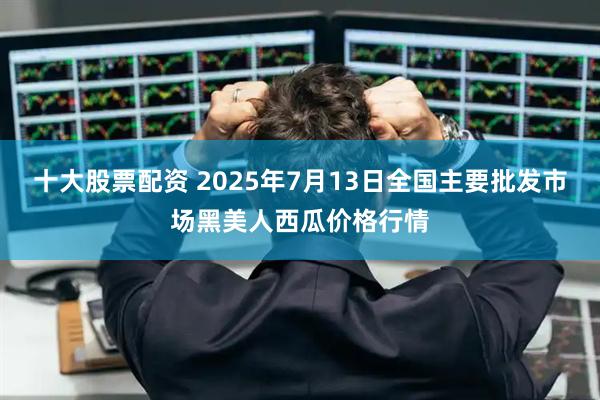 十大股票配资 2025年7月13日全国主要批发市场黑美人西瓜价格行情