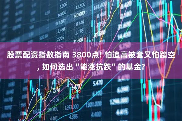 股票配资指数指南 3800点! 怕追高被套又怕踏空, 如何选出“能涨抗跌”的基金?