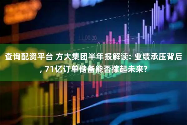 查询配资平台 方大集团半年报解读: 业绩承压背后, 71亿订单储备能否撑起未来?