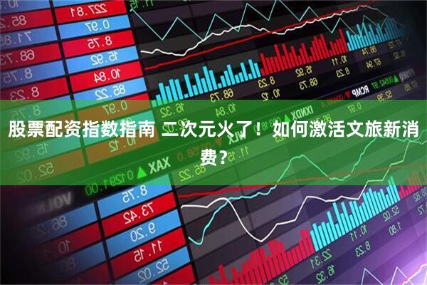 股票配资指数指南 二次元火了！如何激活文旅新消费？
