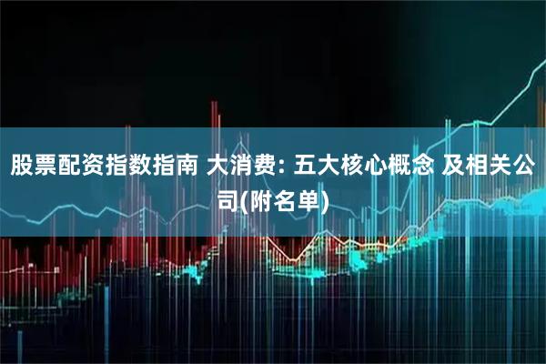 股票配资指数指南 大消费: 五大核心概念 及相关公司(附名单)