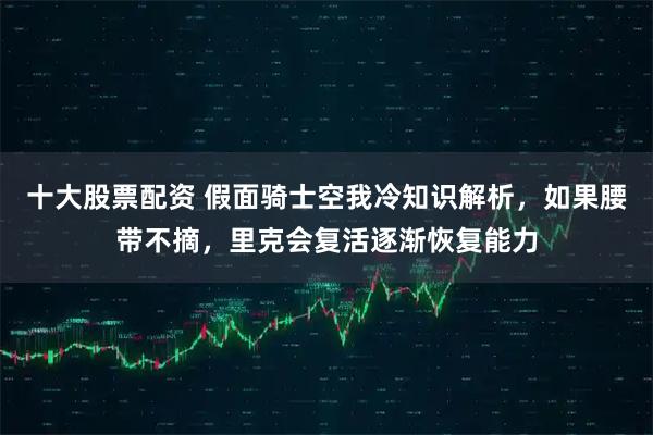 十大股票配资 假面骑士空我冷知识解析，如果腰带不摘，里克会复活逐渐恢复能力