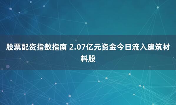 股票配资指数指南 2.07亿元资金今日流入建筑材料股