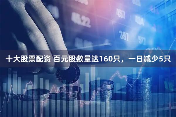 十大股票配资 百元股数量达160只，一日减少5只