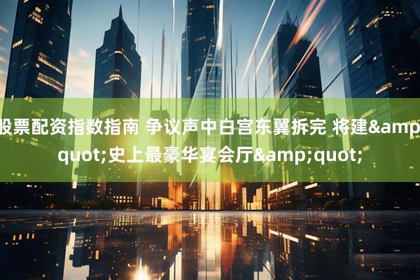股票配资指数指南 争议声中白宫东翼拆完 将建"史上最豪华宴会厅"