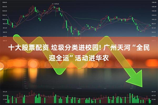 十大股票配资 垃圾分类进校园! 广州天河“全民迎全运”活动进华农