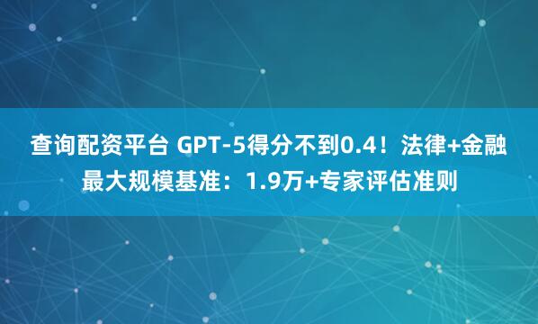 查询配资平台 GPT-5得分不到0.4！法律+金融最大规模基准：1.9万+专家评估准则