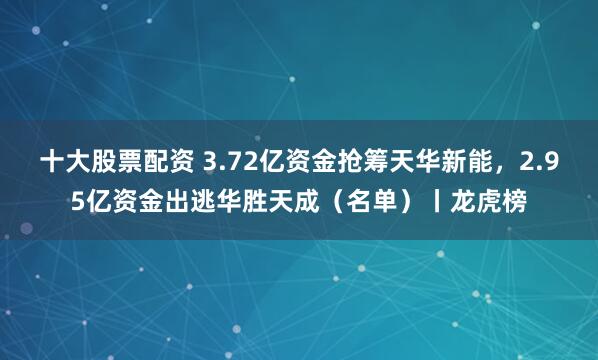 十大股票配资 3.72亿资金抢筹天华新能，2.95亿资金出逃华胜天成（名单）丨龙虎榜